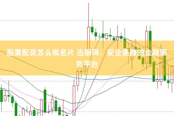 股票配资怎么做名片 迅银网：安全便捷的金融服务平台
