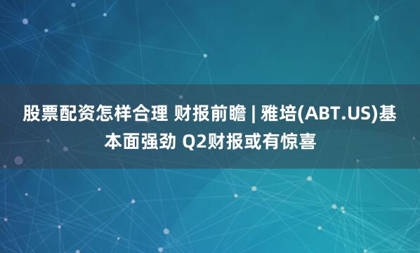 股票配资怎样合理 财报前瞻 | 雅培(ABT.US)基本面强劲 Q2财报或有惊喜