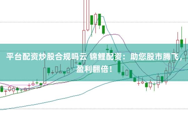 平台配资炒股合规吗云 锦鲤配资：助您股市腾飞，盈利翻倍！