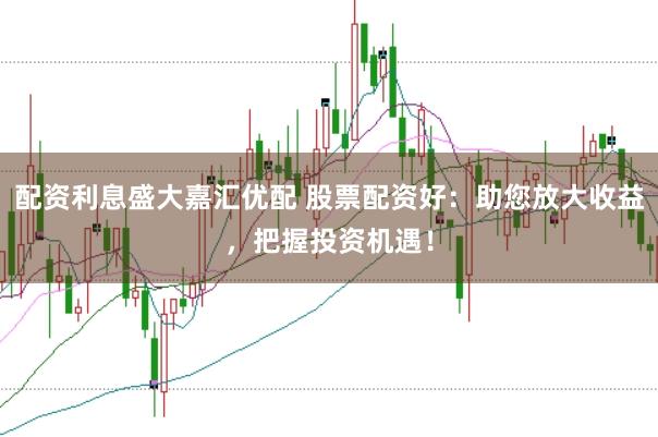 配资利息盛大嘉汇优配 股票配资好：助您放大收益，把握投资机遇！