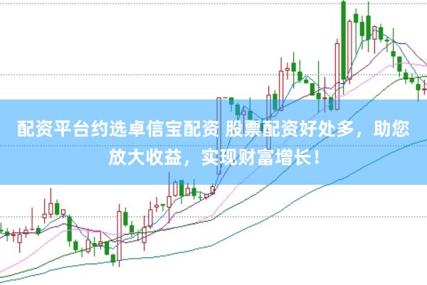 配资平台约选卓信宝配资 股票配资好处多，助您放大收益，实现财富增长！