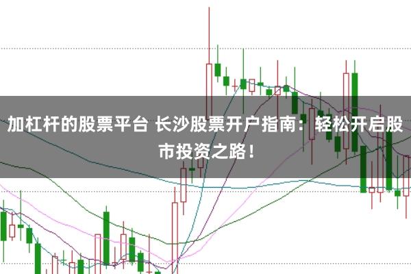 加杠杆的股票平台 长沙股票开户指南：轻松开启股市投资之路！