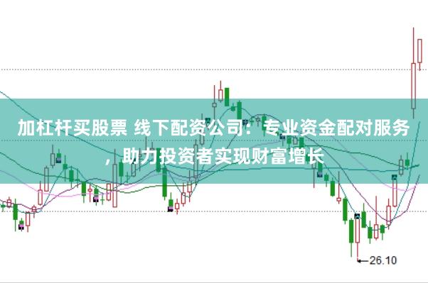 加杠杆买股票 线下配资公司：专业资金配对服务，助力投资者实现财富增长