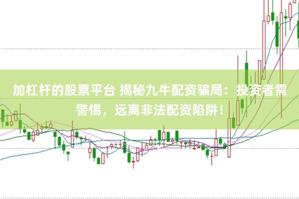 加杠杆的股票平台 揭秘九牛配资骗局：投资者需警惕，远离非法配资陷阱！