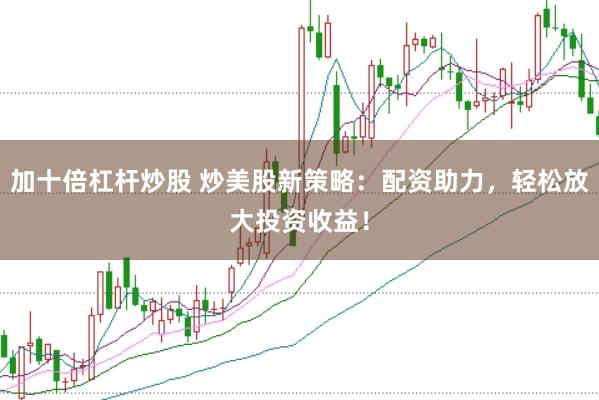 加十倍杠杆炒股 炒美股新策略：配资助力，轻松放大投资收益！