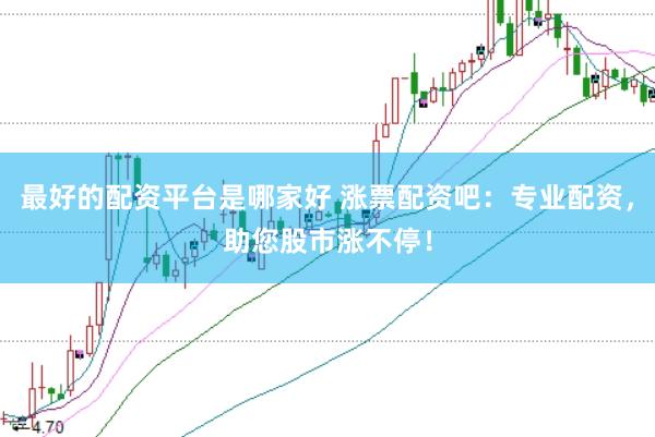 最好的配资平台是哪家好 涨票配资吧：专业配资，助您股市涨不停！