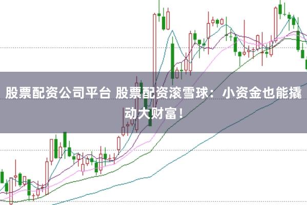 股票配资公司平台 股票配资滚雪球：小资金也能撬动大财富！
