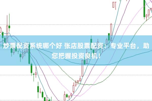 炒票配资系统哪个好 张店股票配资：专业平台，助您把握投资良机！