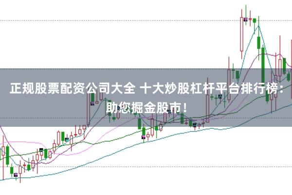 正规股票配资公司大全 十大炒股杠杆平台排行榜：助您掘金股市！