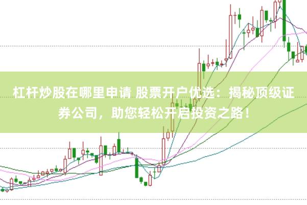 杠杆炒股在哪里申请 股票开户优选：揭秘顶级证券公司，助您轻松开启投资之路！