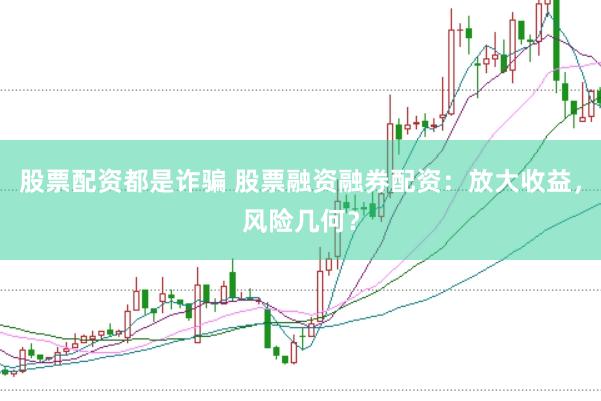 股票配资都是诈骗 股票融资融券配资：放大收益，风险几何？