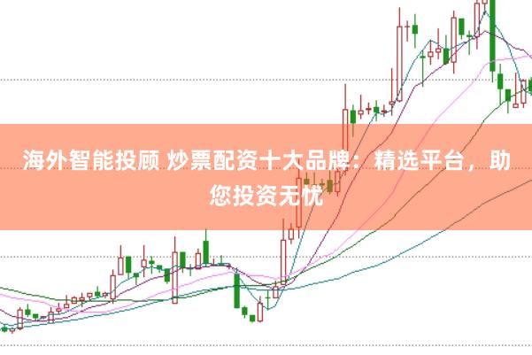 海外智能投顾 炒票配资十大品牌：精选平台，助您投资无忧