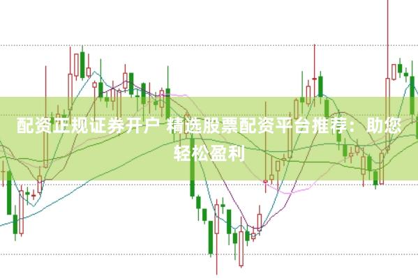 配资正规证券开户 精选股票配资平台推荐：助您轻松盈利