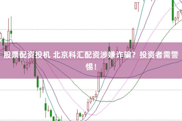 股票配资投机 北京科汇配资涉嫌诈骗？投资者需警惕！