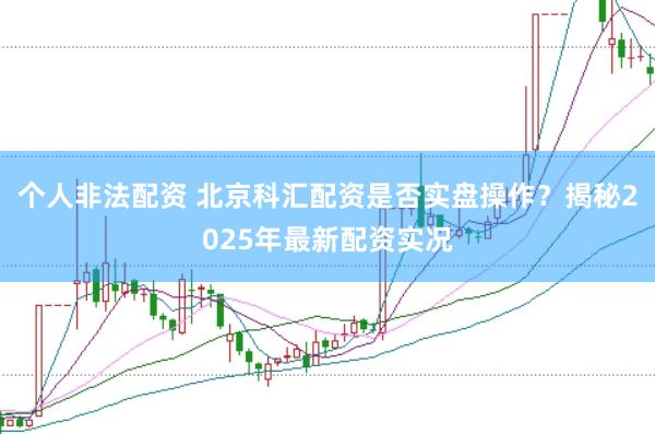 个人非法配资 北京科汇配资是否实盘操作？揭秘2025年最新配资实况