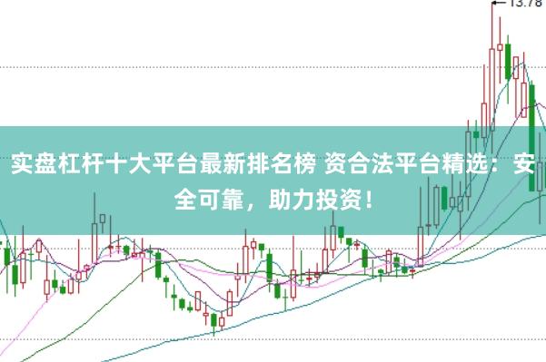 实盘杠杆十大平台最新排名榜 资合法平台精选：安全可靠，助力投资！
