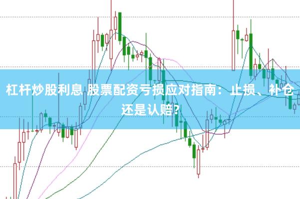 杠杆炒股利息 股票配资亏损应对指南：止损、补仓还是认赔？