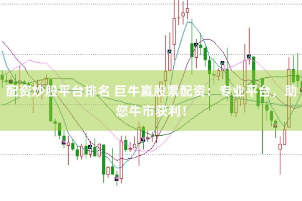 配资炒股平台排名 巨牛赢股票配资：专业平台，助您牛市获利！