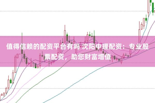 值得信赖的配资平台有吗 沈阳中理配资：专业股票配资，助您财富增值