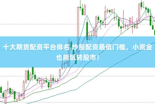 十大期货配资平台排名 炒股配资最低门槛，小资金也能玩转股市！