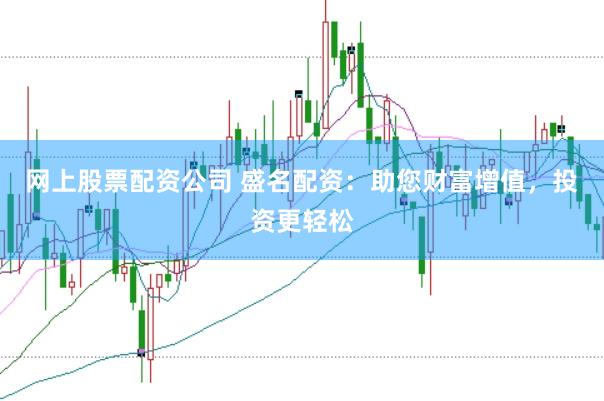 网上股票配资公司 盛名配资：助您财富增值，投资更轻松