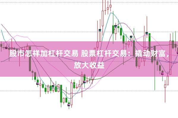 股市怎样加杠杆交易 股票杠杆交易：撬动财富，放大收益