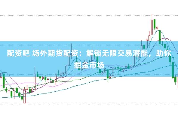配资吧 场外期货配资：解锁无限交易潜能，助你掘金市场