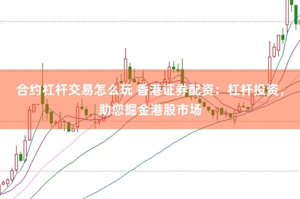 合约杠杆交易怎么玩 香港证券配资：杠杆投资，助您掘金港股市场