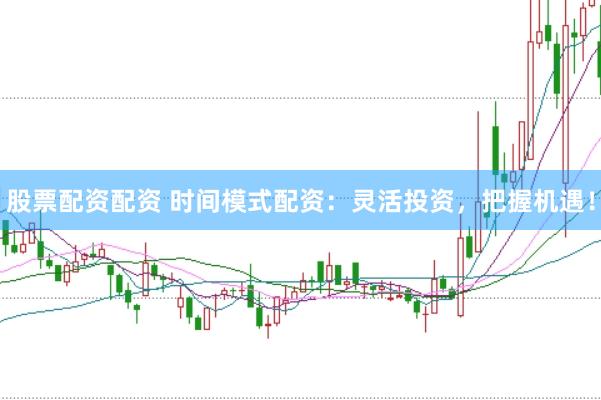 股票配资配资 时间模式配资：灵活投资，把握机遇！