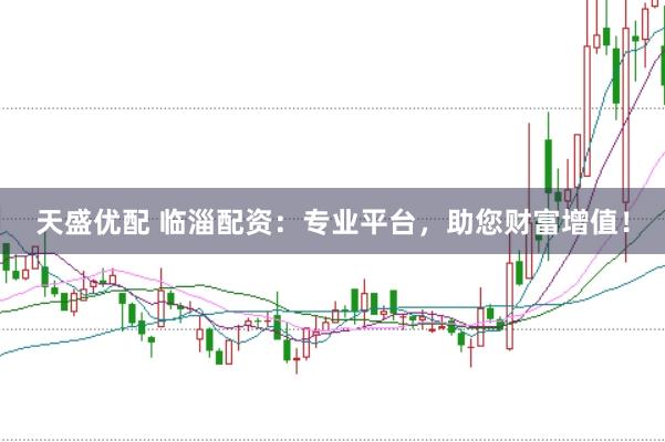 天盛优配 临淄配资：专业平台，助您财富增值！