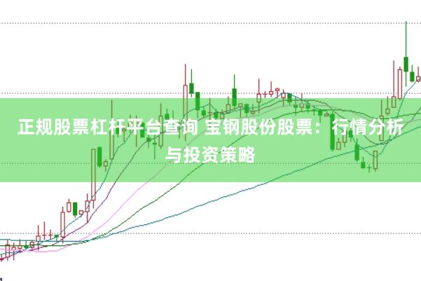 正规股票杠杆平台查询 宝钢股份股票：行情分析与投资策略