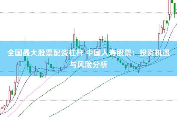 全国最大股票配资杠杆 中国人寿股票：投资机遇与风险分析