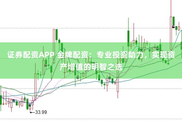 证券配资APP 金牌配资：专业投资助力，实现资产增值的明智之选