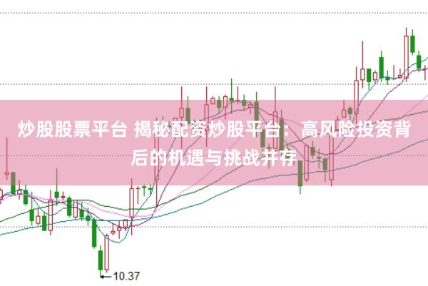 炒股股票平台 揭秘配资炒股平台：高风险投资背后的机遇与挑战并存