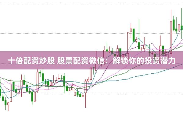 十倍配资炒股 股票配资微信：解锁你的投资潜力