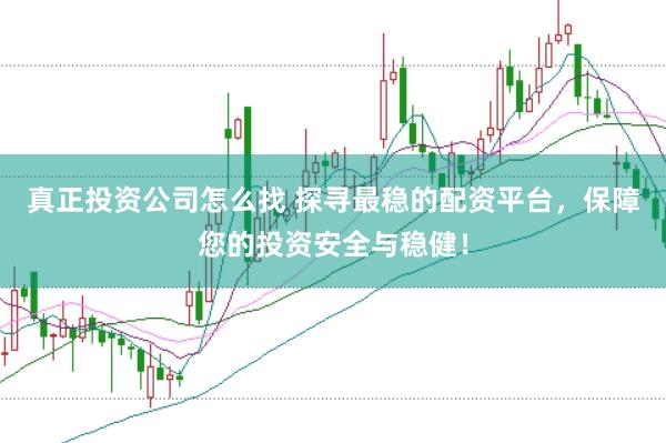 真正投资公司怎么找 探寻最稳的配资平台，保障您的投资安全与稳健！