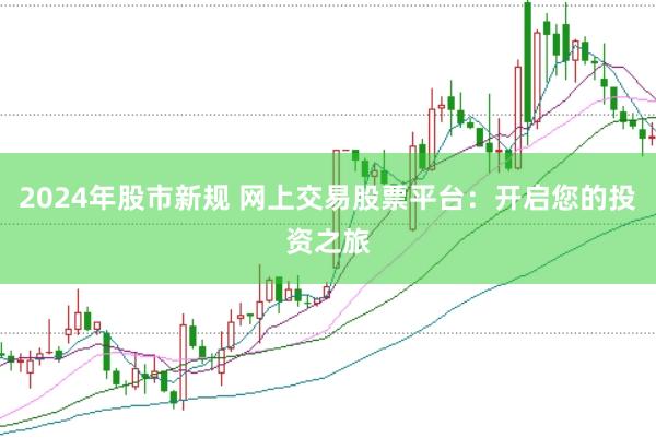 2024年股市新规 网上交易股票平台：开启您的投资之旅