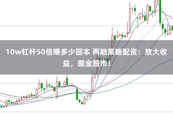 10w杠杆50倍赚多少回本 两融策略配资：放大收益，掘金股市！