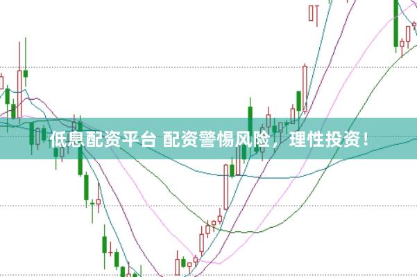 低息配资平台 配资警惕风险，理性投资！