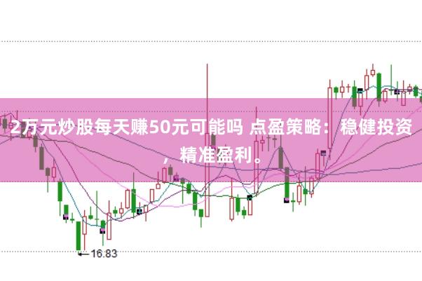 2万元炒股每天赚50元可能吗 点盈策略：稳健投资，精准盈利。