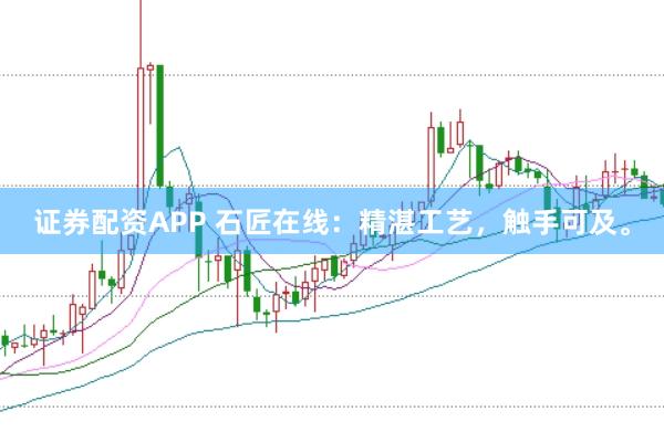 证券配资APP 石匠在线：精湛工艺，触手可及。