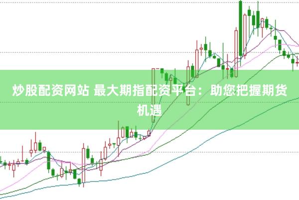 炒股配资网站 最大期指配资平台：助您把握期货机遇
