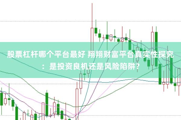 股票杠杆哪个平台最好 翔翔财富平台真实性探究：是投资良机还是风险陷阱？