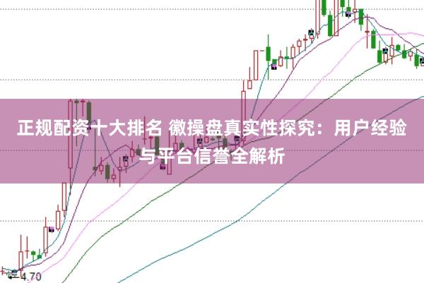 正规配资十大排名 徽操盘真实性探究：用户经验与平台信誉全解析
