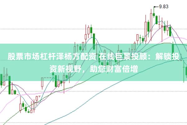 股票市场杠杆泽杨方配资 在线巨景投顾：解锁投资新视野，助您财富倍增