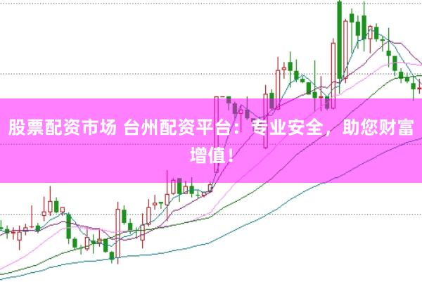 股票配资市场 台州配资平台：专业安全，助您财富增值！