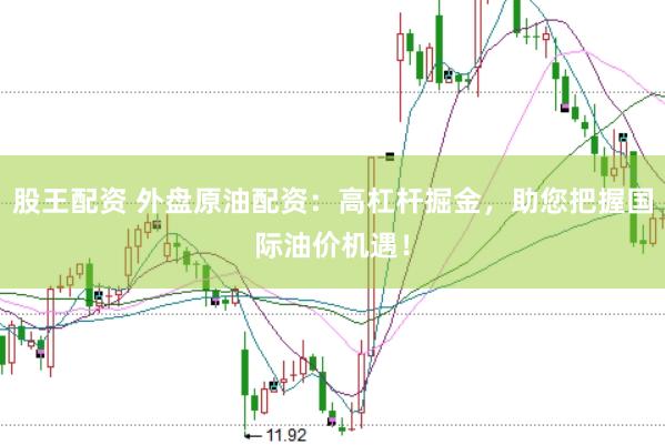 股王配资 外盘原油配资：高杠杆掘金，助您把握国际油价机遇！
