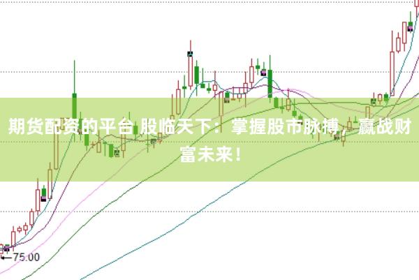 期货配资的平台 股临天下：掌握股市脉搏，赢战财富未来！