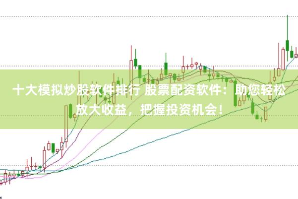 十大模拟炒股软件排行 股票配资软件：助您轻松放大收益，把握投资机会！