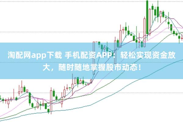 淘配网app下载 手机配资APP：轻松实现资金放大，随时随地掌握股市动态！